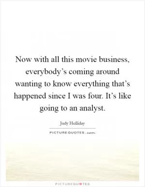 Now with all this movie business, everybody’s coming around wanting to know everything that’s happened since I was four. It’s like going to an analyst Picture Quote #1