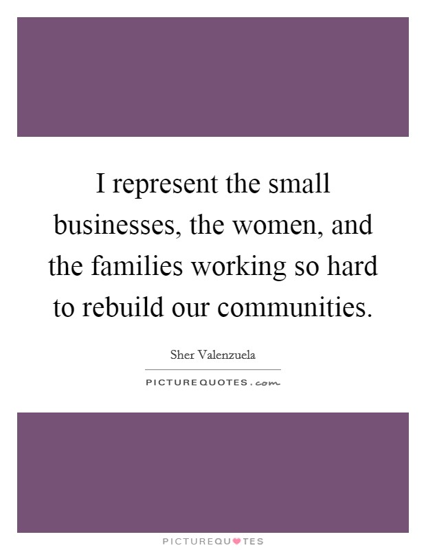 I represent the small businesses, the women, and the families working so hard to rebuild our communities. Picture Quote #1