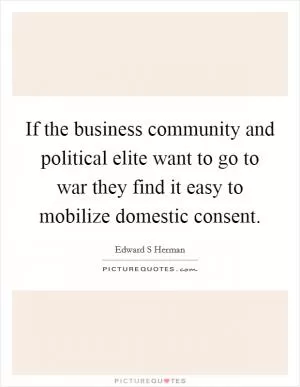 If the business community and political elite want to go to war they find it easy to mobilize domestic consent Picture Quote #1