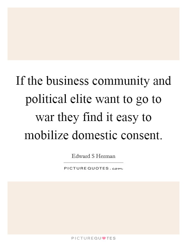 If the business community and political elite want to go to war they find it easy to mobilize domestic consent. Picture Quote #1