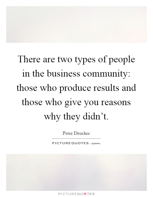 There are two types of people in the business community: those who produce results and those who give you reasons why they didn't. Picture Quote #1