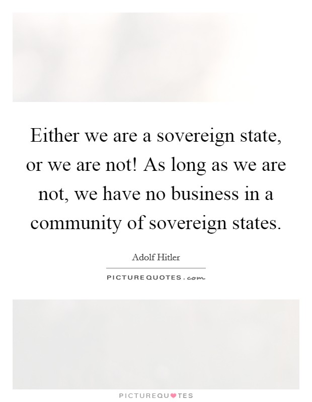 Either we are a sovereign state, or we are not! As long as we are not, we have no business in a community of sovereign states. Picture Quote #1