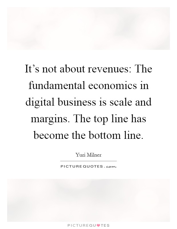 It's not about revenues: The fundamental economics in digital business is scale and margins. The top line has become the bottom line. Picture Quote #1