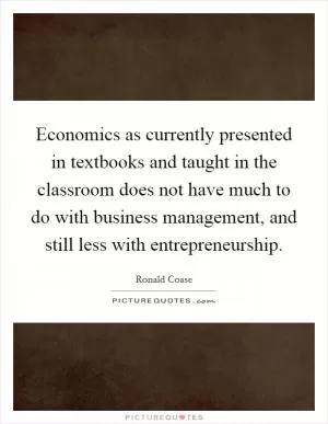 Economics as currently presented in textbooks and taught in the classroom does not have much to do with business management, and still less with entrepreneurship Picture Quote #1