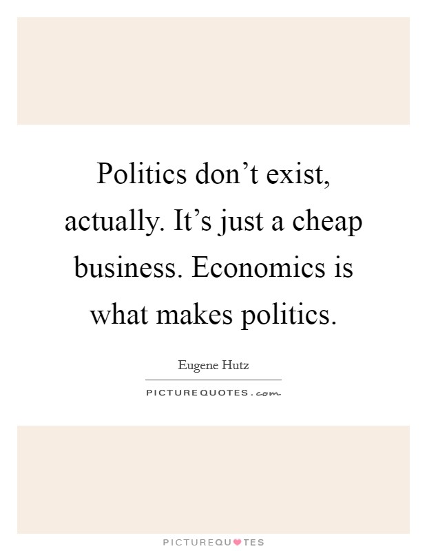 Politics don't exist, actually. It's just a cheap business. Economics is what makes politics. Picture Quote #1