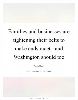 Families and businesses are tightening their belts to make ends meet - and Washington should too Picture Quote #1