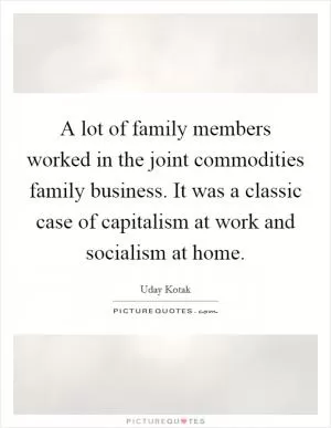 A lot of family members worked in the joint commodities family business. It was a classic case of capitalism at work and socialism at home Picture Quote #1