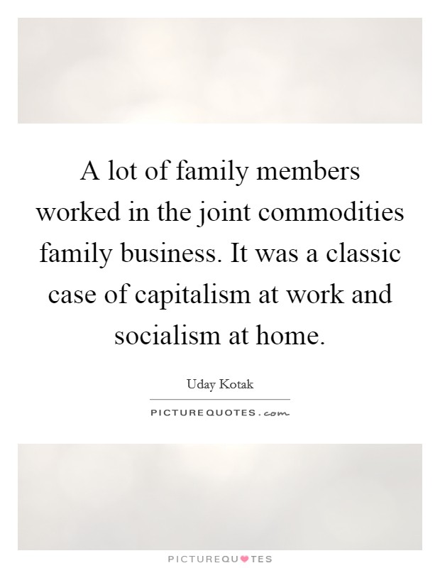 A lot of family members worked in the joint commodities family business. It was a classic case of capitalism at work and socialism at home. Picture Quote #1