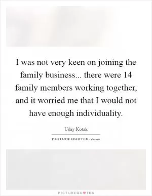 I was not very keen on joining the family business... there were 14 family members working together, and it worried me that I would not have enough individuality Picture Quote #1
