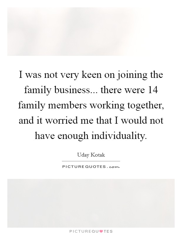 I was not very keen on joining the family business... there were 14 family members working together, and it worried me that I would not have enough individuality. Picture Quote #1