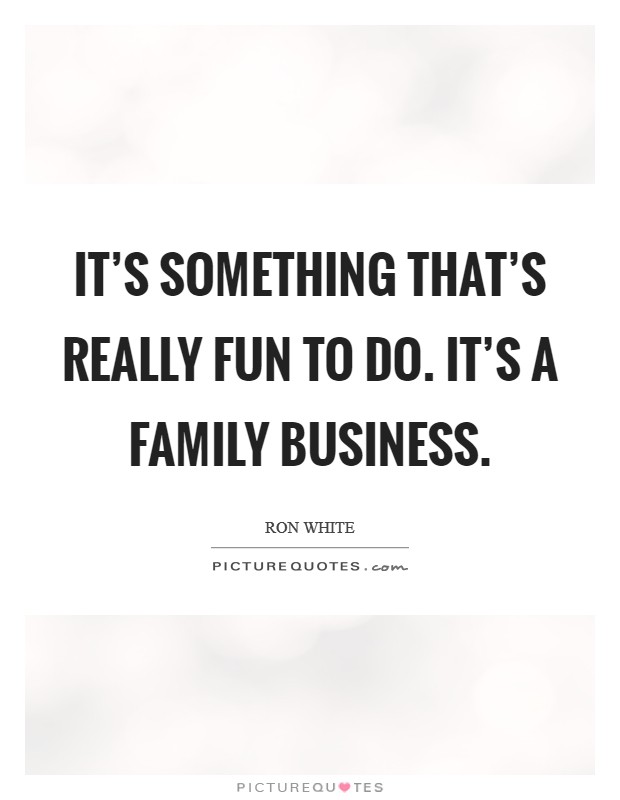 It's something that's really fun to do. It's a family business. Picture Quote #1