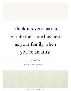 I think it’s very hard to go into the same business as your family when you’re an artist Picture Quote #1