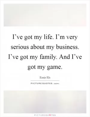 I’ve got my life. I’m very serious about my business. I’ve got my family. And I’ve got my game Picture Quote #1