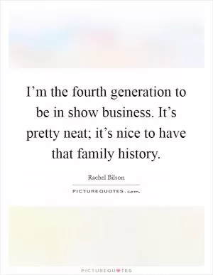 I’m the fourth generation to be in show business. It’s pretty neat; it’s nice to have that family history Picture Quote #1