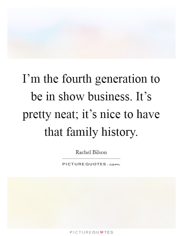 I'm the fourth generation to be in show business. It's pretty neat; it's nice to have that family history. Picture Quote #1