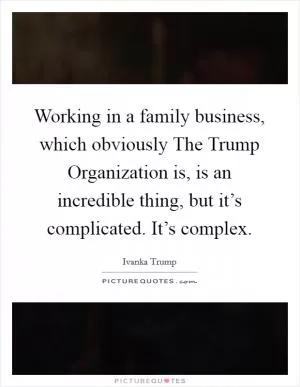 Working in a family business, which obviously The Trump Organization is, is an incredible thing, but it’s complicated. It’s complex Picture Quote #1