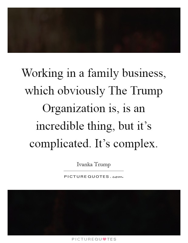 Working in a family business, which obviously The Trump Organization is, is an incredible thing, but it's complicated. It's complex. Picture Quote #1