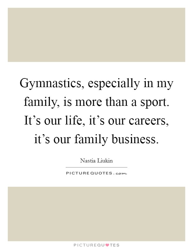Gymnastics, especially in my family, is more than a sport. It's our life, it's our careers, it's our family business. Picture Quote #1