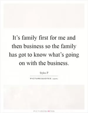 It’s family first for me and then business so the family has got to know what’s going on with the business Picture Quote #1