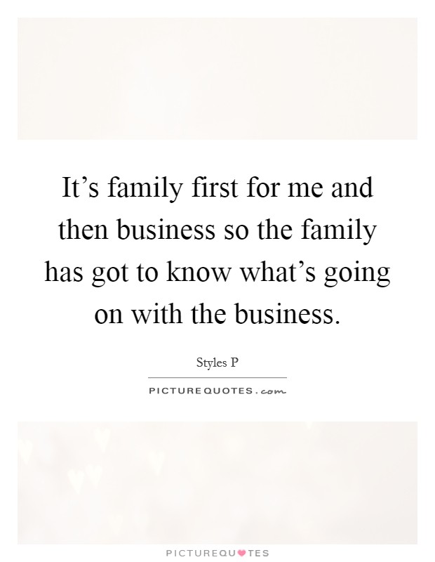 It's family first for me and then business so the family has got to know what's going on with the business. Picture Quote #1