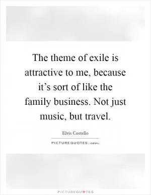 The theme of exile is attractive to me, because it’s sort of like the family business. Not just music, but travel Picture Quote #1
