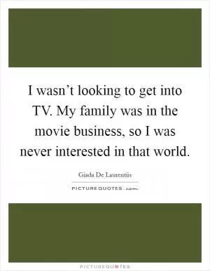 I wasn’t looking to get into TV. My family was in the movie business, so I was never interested in that world Picture Quote #1