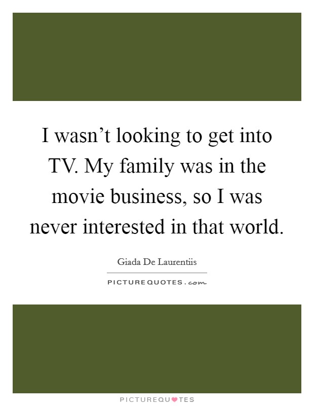 I wasn't looking to get into TV. My family was in the movie business, so I was never interested in that world. Picture Quote #1