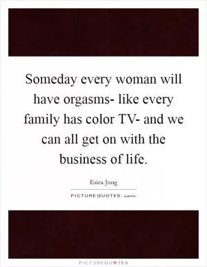 Someday every woman will have orgasms- like every family has color TV- and we can all get on with the business of life Picture Quote #1