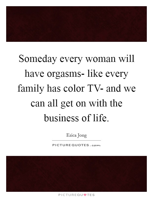 Someday every woman will have orgasms- like every family has color TV- and we can all get on with the business of life. Picture Quote #1