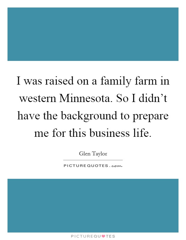 I was raised on a family farm in western Minnesota. So I didn't have the background to prepare me for this business life. Picture Quote #1