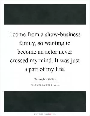 I come from a show-business family, so wanting to become an actor never crossed my mind. It was just a part of my life Picture Quote #1