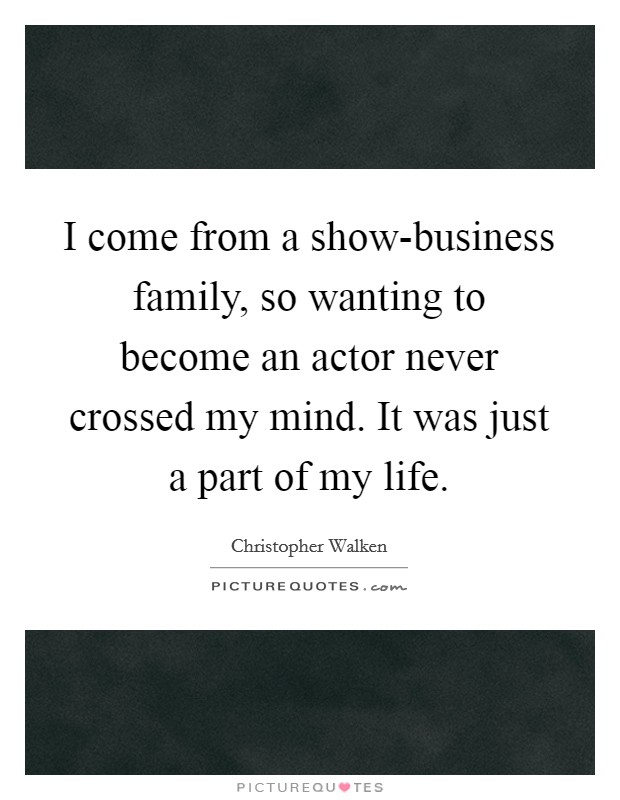 I come from a show-business family, so wanting to become an actor never crossed my mind. It was just a part of my life. Picture Quote #1