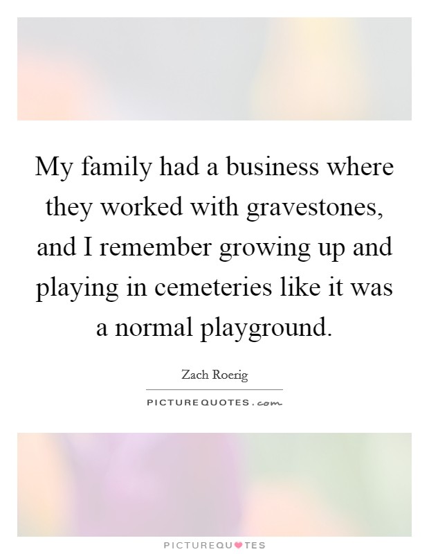 My family had a business where they worked with gravestones, and I remember growing up and playing in cemeteries like it was a normal playground. Picture Quote #1