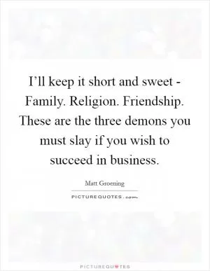 I’ll keep it short and sweet - Family. Religion. Friendship. These are the three demons you must slay if you wish to succeed in business Picture Quote #1