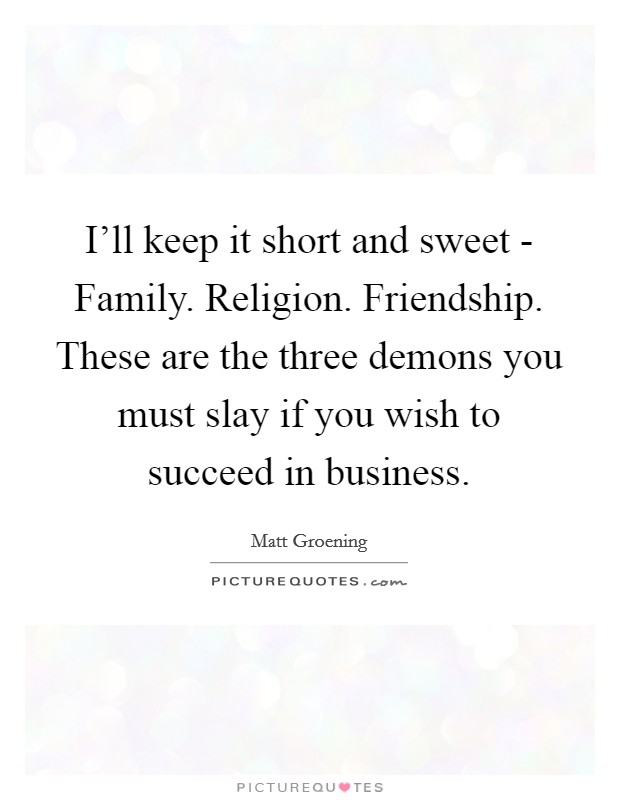 I'll keep it short and sweet - Family. Religion. Friendship. These are the three demons you must slay if you wish to succeed in business. Picture Quote #1