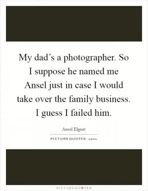 My dad’s a photographer. So I suppose he named me Ansel just in case I would take over the family business. I guess I failed him Picture Quote #1