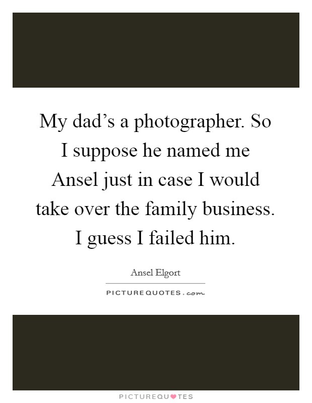 My dad's a photographer. So I suppose he named me Ansel just in case I would take over the family business. I guess I failed him. Picture Quote #1