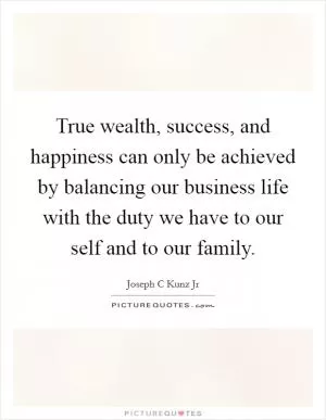 True wealth, success, and happiness can only be achieved by balancing our business life with the duty we have to our self and to our family Picture Quote #1