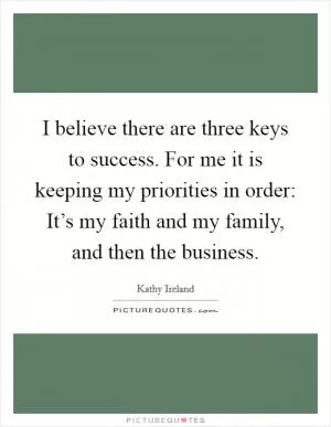 I believe there are three keys to success. For me it is keeping my priorities in order: It’s my faith and my family, and then the business Picture Quote #1