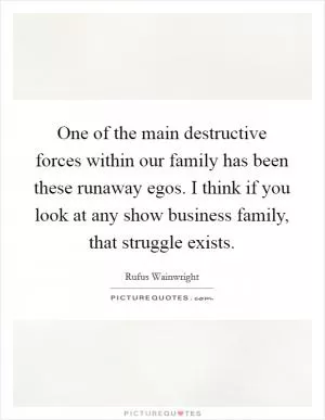 One of the main destructive forces within our family has been these runaway egos. I think if you look at any show business family, that struggle exists Picture Quote #1