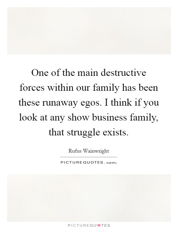 One of the main destructive forces within our family has been these runaway egos. I think if you look at any show business family, that struggle exists. Picture Quote #1