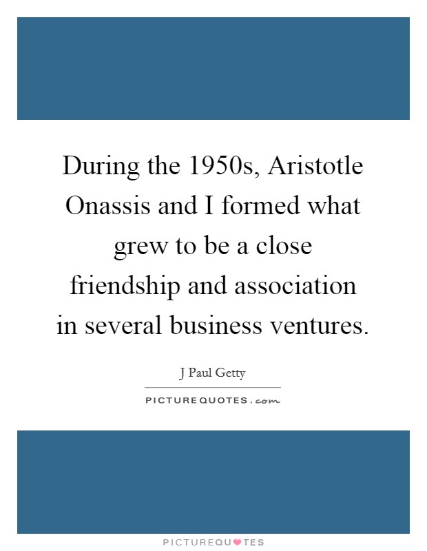 During the 1950s, Aristotle Onassis and I formed what grew to be a close friendship and association in several business ventures. Picture Quote #1
