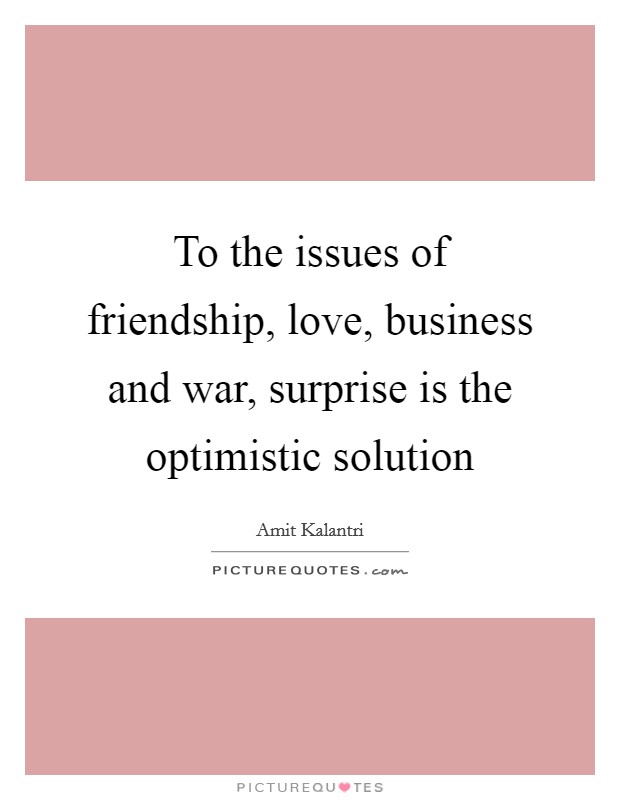 To the issues of friendship, love, business and war, surprise is the optimistic solution Picture Quote #1