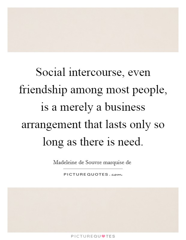Social intercourse, even friendship among most people, is a merely a business arrangement that lasts only so long as there is need. Picture Quote #1