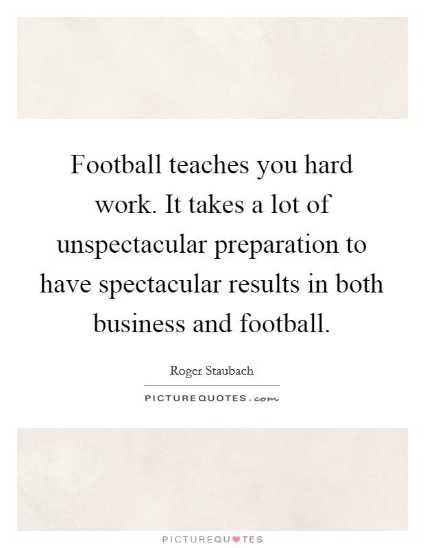 Football teaches you hard work. It takes a lot of unspectacular preparation to have spectacular results in both business and football Picture Quote #1