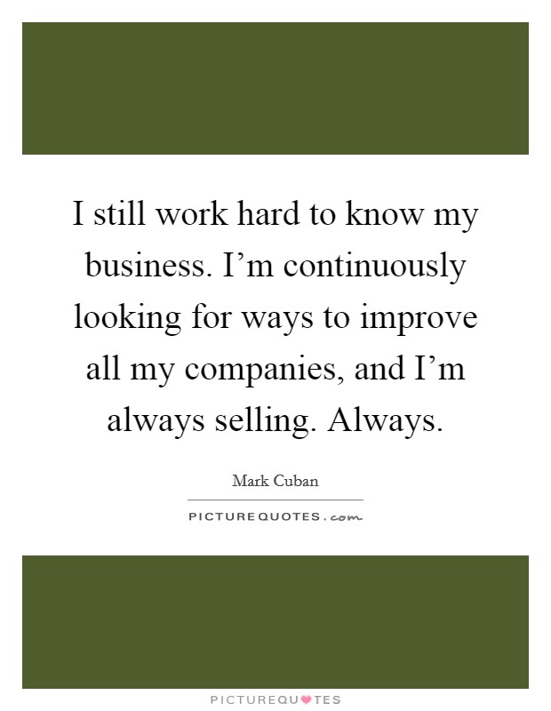 I still work hard to know my business. I’m continuously looking for ways to improve all my companies, and I’m always selling. Always Picture Quote #1
