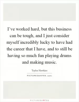 I’ve worked hard, but this business can be tough, and I just consider myself incredibly lucky to have had the career that I have, and to still be having so much fun playing drums and making music Picture Quote #1