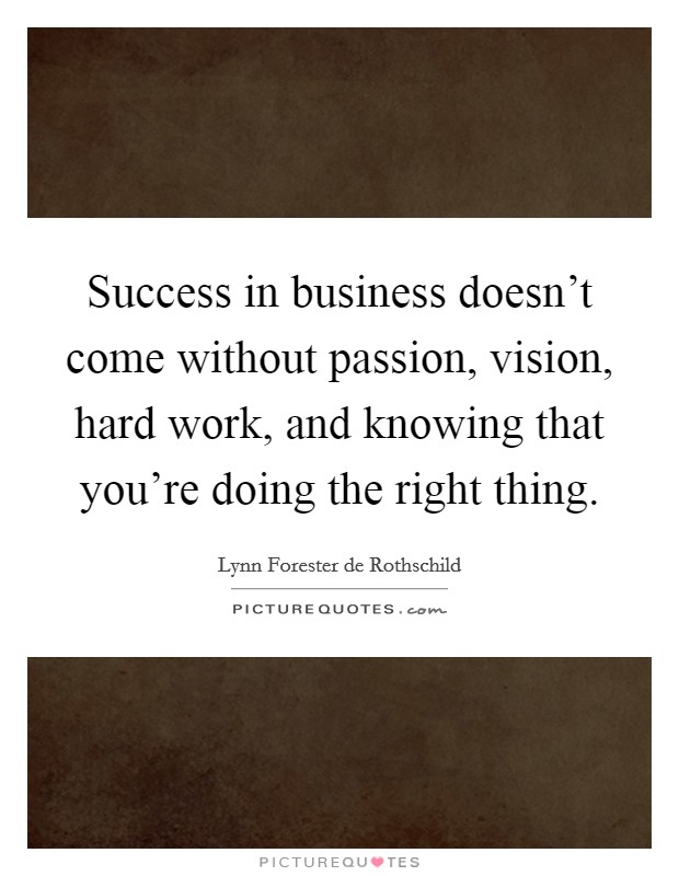 Success in business doesn’t come without passion, vision, hard work, and knowing that you’re doing the right thing Picture Quote #1
