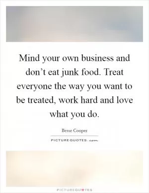 Mind your own business and don’t eat junk food. Treat everyone the way you want to be treated, work hard and love what you do Picture Quote #1