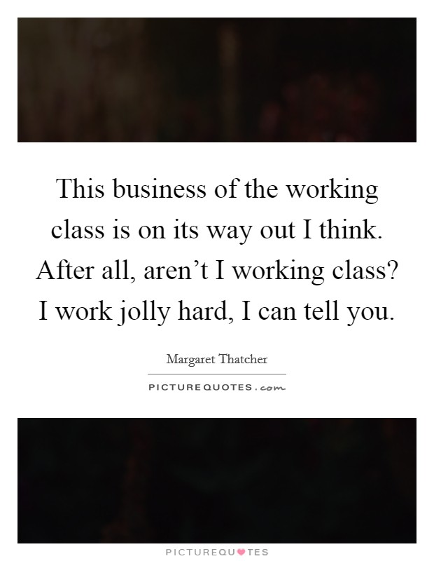This business of the working class is on its way out I think. After all, aren’t I working class? I work jolly hard, I can tell you Picture Quote #1